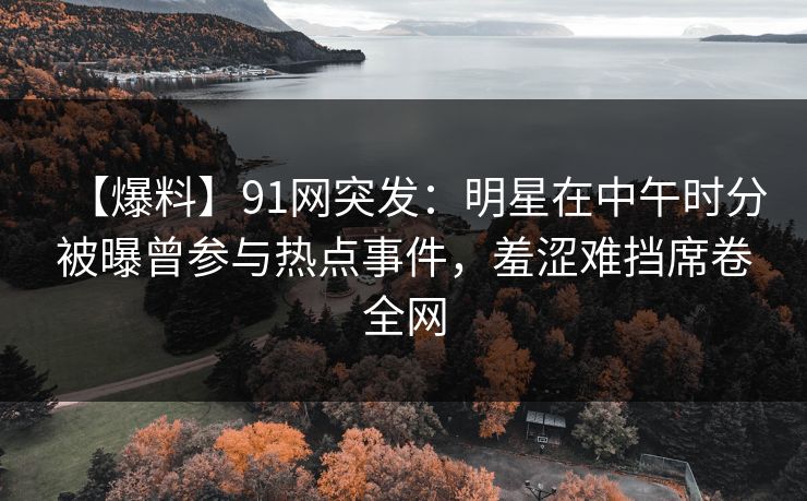 【爆料】91网突发：明星在中午时分被曝曾参与热点事件，羞涩难挡席卷全网