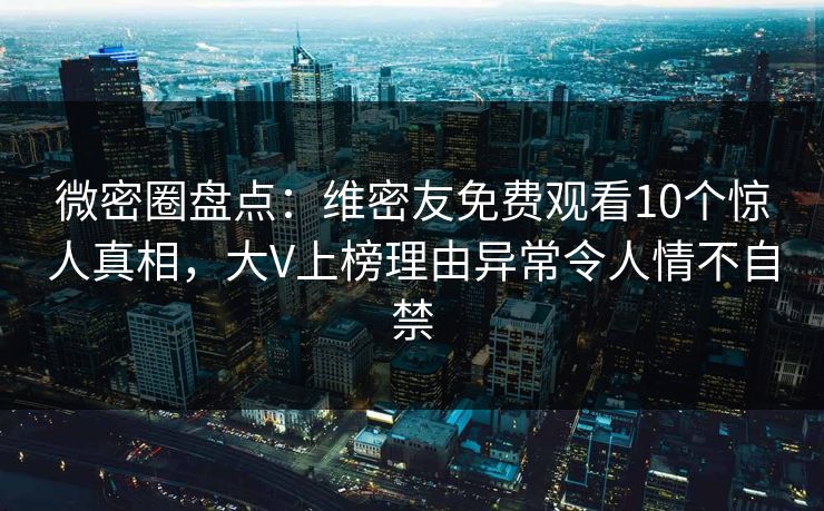 微密圈盘点：维密友免费观看10个惊人真相，大V上榜理由异常令人情不自禁