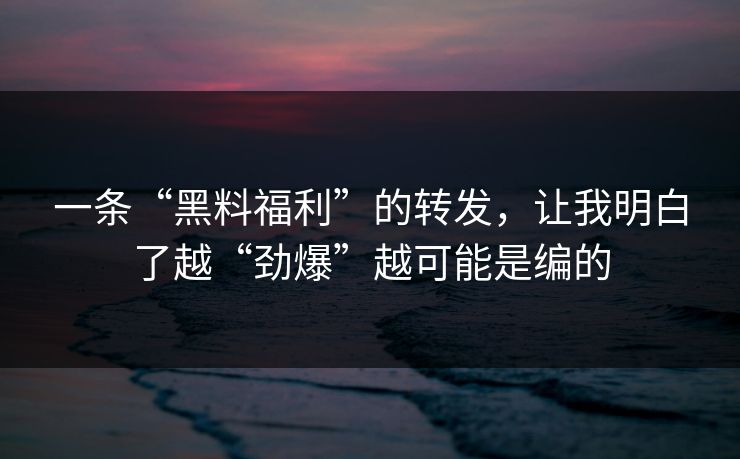 一条“黑料福利”的转发,让我明白了越“劲爆”越可能是编的 一条“黑料福利”的转发,让我明白了越“劲爆”越可能是编的