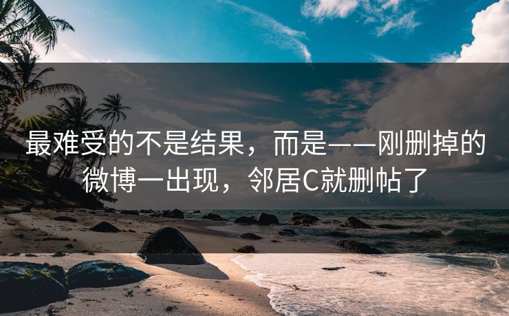 最难受的不是结果，而是——刚删掉的微博一出现，邻居C就删帖了