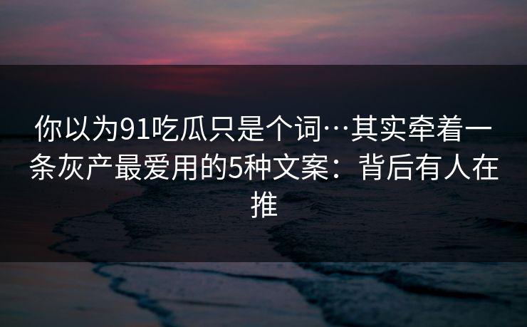 你以为91吃瓜只是个词…其实牵着一条灰产最爱用的5种文案:背后有人在推 你以为91吃瓜只是个词…其实牵着一条灰产最爱用的5种文案:背后有人在推
