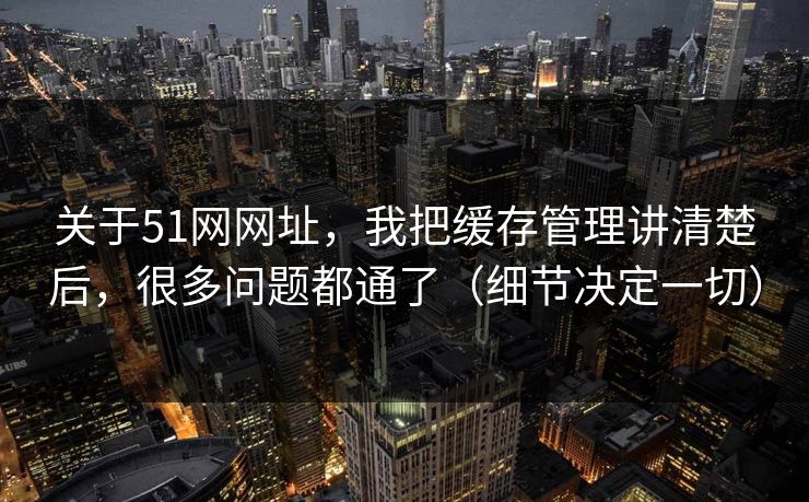 关于51网网址，我把缓存管理讲清楚后，很多问题都通了（细节决定一切）