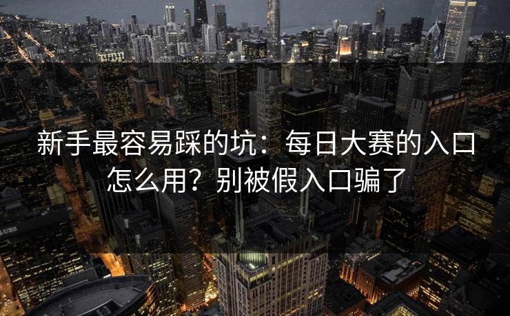新手最容易踩的坑：每日大赛的入口怎么用？别被假入口骗了