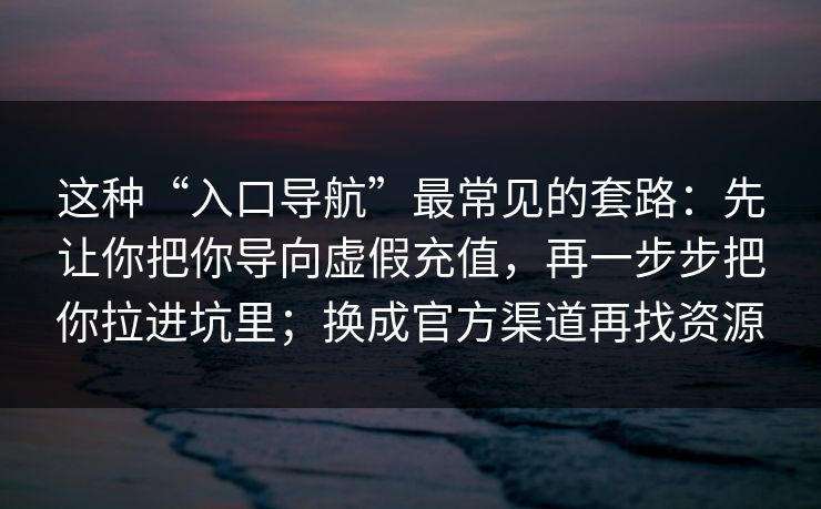 这种“入口导航”最常见的套路：先让你把你导向虚假充值，再一步步把你拉进坑里；换成官方渠道再找资源