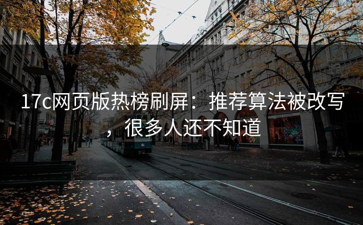 17c网页版热榜刷屏：推荐算法被改写，很多人还不知道