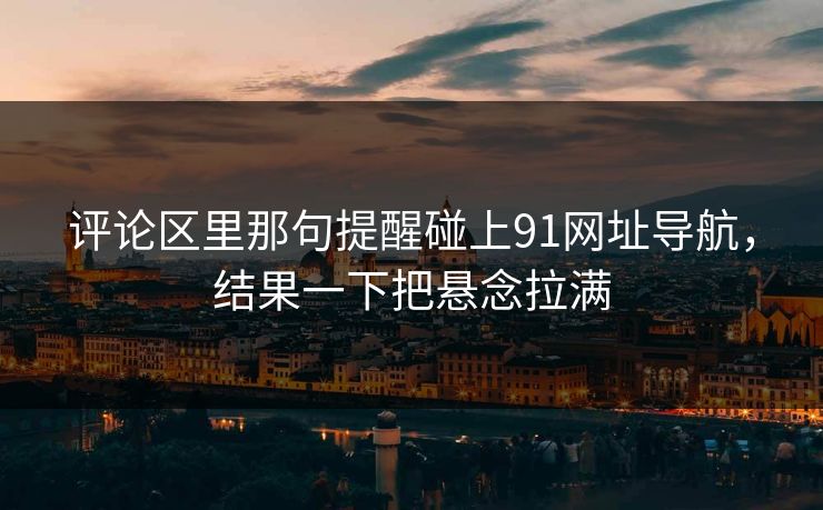 评论区里那句提醒碰上91网址导航,结果一下把悬念拉满 评论区里那句提醒碰上91网址导航,结果一下把悬念拉满