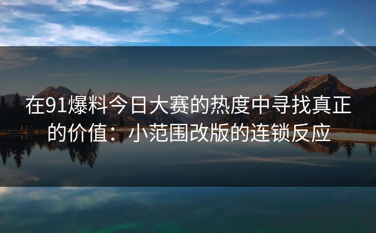 在91爆料今日大赛的热度中寻找真正的价值:小范围改版的连锁反应 在91爆料今日大赛的热度中寻找真正的价值:小范围改版的连锁反应