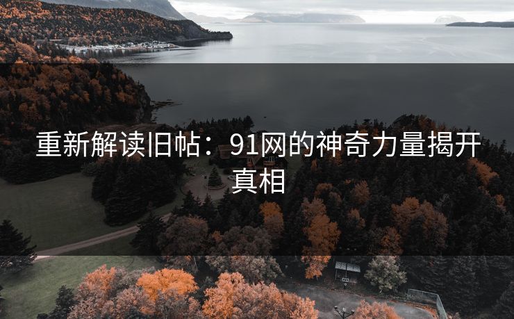 重新解读旧帖:91网的神奇力量揭开真相 重新解读旧帖:91网的神奇力量揭开真相