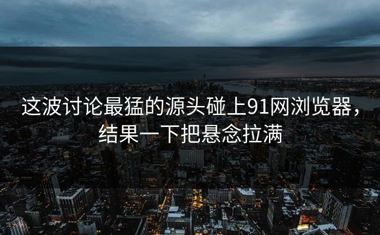 这波讨论最猛的源头碰上91网浏览器,结果一下把悬念拉满 这波讨论最猛的源头碰上91网浏览器,结果一下把悬念拉满