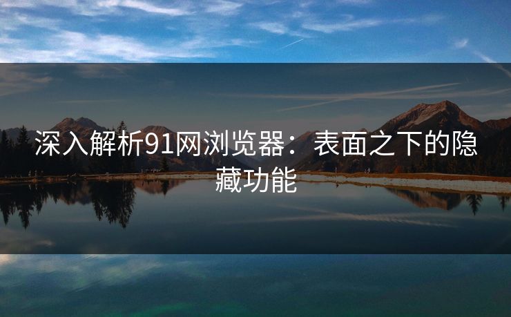 深入解析91网浏览器：表面之下的隐藏功能